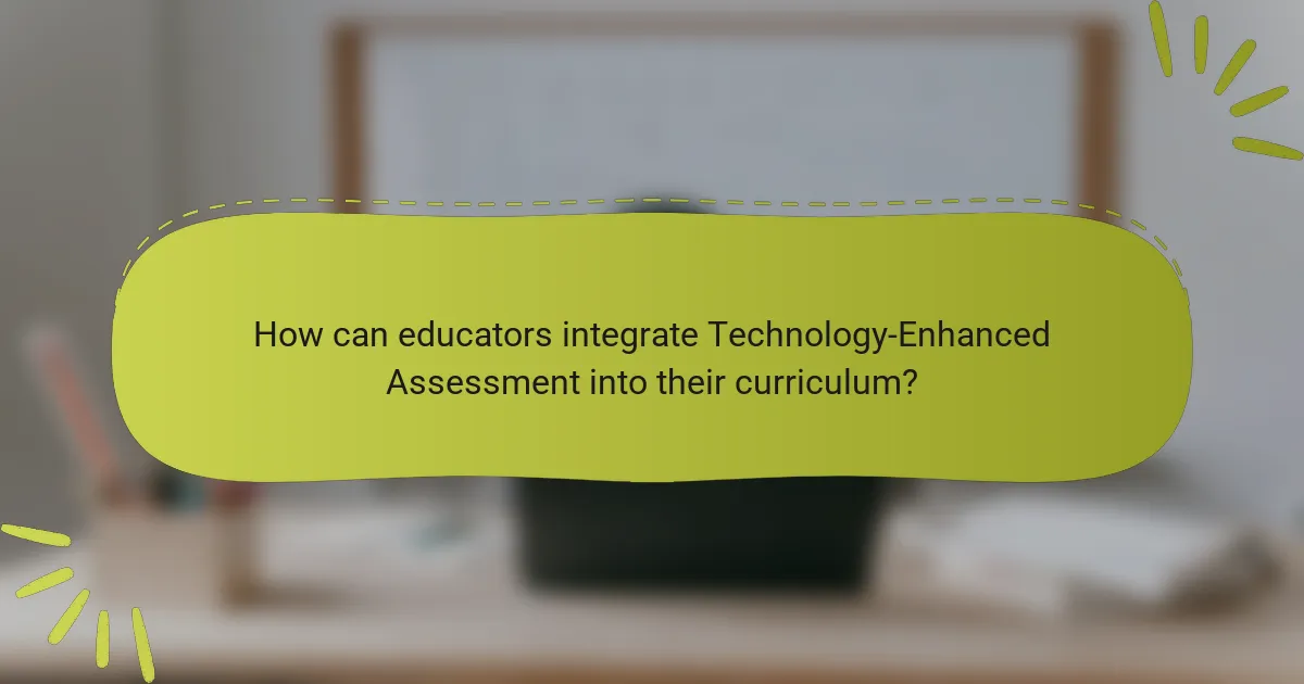 How can educators integrate Technology-Enhanced Assessment into their curriculum?